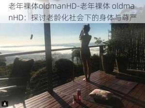 老年裸体oldmanHD-老年裸体 oldmanHD：探讨老龄化社会下的身体与尊严