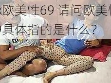 x x欧美性69 请问欧美性 69具体指的是什么？