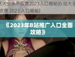 b站大全永不收费2023入口揭秘(b 站大全永不收费 2023 入口揭秘)