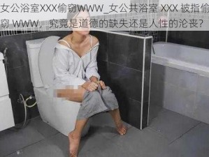 女公浴室XXX偷窃WWW_女公共浴室 XXX 被指偷窃 WWW，究竟是道德的缺失还是人性的沦丧？