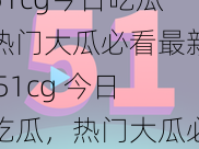 51cg今日吃瓜热门大瓜必看最新 51cg 今日吃瓜，热门大瓜必看最新