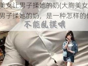 大胸美女让男子揉她的奶(大胸美女主动要求男子揉她的奶，是一种怎样的体验？)