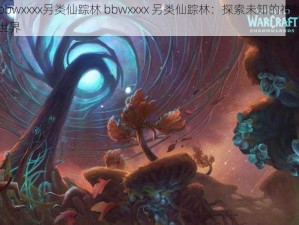 bbwxxxx另类仙踪林 bbwxxxx 另类仙踪林：探索未知的神秘世界