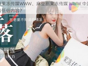 麻豆剧果冻传媒WWW、麻豆剧果冻传媒 WWW 中是否存在色情低俗内容？