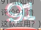 91噜(如何评价91 噜这款应用？)