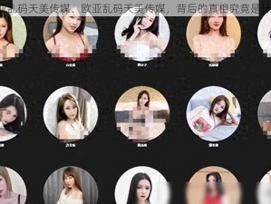 欧亚乱码天美传媒、欧亚乱码天美传媒，背后的真相究竟是什么？