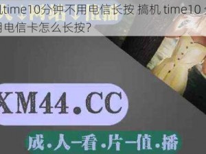 搞机time10分钟不用电信长按 搞机 time10 分钟不用电信卡怎么长按？