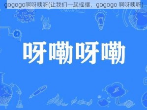 gogogo啊呀咦呀(让我们一起摇摆，gogogo 啊呀咦呀)