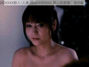 人妻JapanHDXXXX醉人-人妻 JapanHDXXXX 醉人的夜晚：她的秘密欲望被揭示