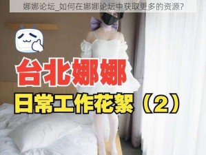 娜娜论坛_如何在娜娜论坛中获取更多的资源？