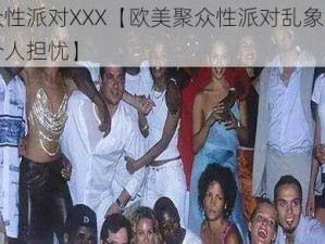 欧美聚众性派对XXX【欧美聚众性派对乱象丛生，安全隐患令人担忧】