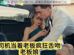 丰满女领导帮我囗交_丰满女领导用嘴帮我口交