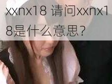 xxnx18 请问xxnx18是什么意思？