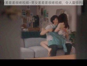 男女差差差很疼视频—男女差差差很疼视频，令人震惊的画面