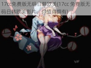 17cc免费版无码日韩欧美(17cc 免费版无码日韩欧美影片，你值得拥有)