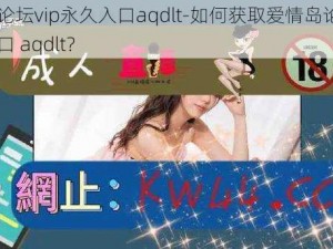 爱情岛论坛vip永久入口aqdlt-如何获取爱情岛论坛 vip 永久入口 aqdlt？