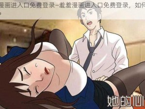 羞羞漫画进入口免费登录—羞羞漫画进入口免费登录，如何获取资源？