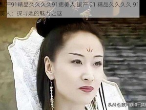 国产91精品久久久久91痣美人 国产 91 精品久久久久 91 痣美人：探寻她的魅力之谜