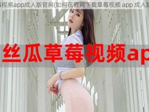 草莓视频app成人版官网(如何在官网下载草莓视频 app 成人版？)