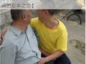 中国老头同性XXXXX【中国老头同性之间的忘年之恋】