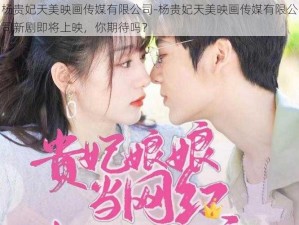 杨贵妃天美映画传媒有限公司-杨贵妃天美映画传媒有限公司新剧即将上映，你期待吗？