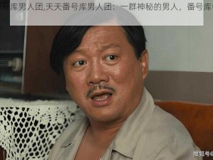 天天番号库男人团,天天番号库男人团：一群神秘的男人，番号库中的宝藏