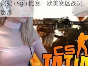 欧美暴躁老奶奶csgo比赛,暴躁老奶奶 csgo 比赛：欧美赛区战况激烈