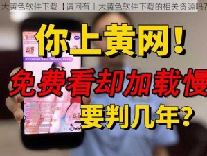 十大黄色软件下载【请问有十大黄色软件下载的相关资源吗？】