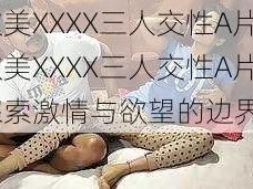 欧美XXXX三人交性A片—欧美XXXX三人交性A片：探索激情与欲望的边界