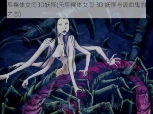 无尽裸体女同3D妖怪(无尽裸体女同 3D 妖怪与吸血鬼的禁忌之恋)