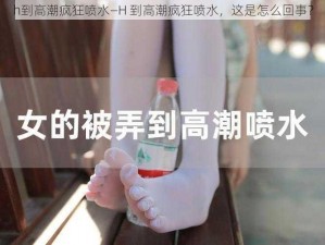 h到高潮疯狂喷水—H 到高潮疯狂喷水，这是怎么回事？