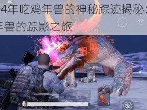 2024年吃鸡年兽的神秘踪迹揭秘：寻找年兽的踪影之旅