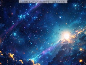 星空影院动漫在线观看 星空影院动漫在线观看——海量高清资源，畅享视觉盛宴