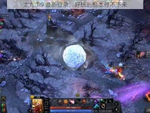 太九 TI9 最新登录，好玩到根本停不下来