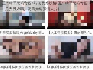 国产精品无码专区A片免费苏妖精(国产精品无码专区 A 片免费苏妖精，高清无码激情大片)