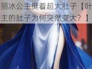 叶罗丽冰公主挺着超大肚子【叶罗丽冰公主的肚子为何突然变大？】