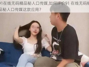 91在线无码精品秘人口传媒,如何评价91 在线无码精品秘人口传媒这款应用？