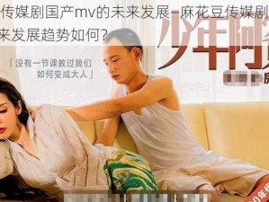 麻花豆传媒剧国产mv的未来发展—麻花豆传媒剧国产 mv 的未来发展趋势如何？