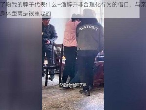 舅舅喝醉了吻我的脖子代表什么—酒醉并非合理化行为的借口，与亲属之间保持适当的身体距离是很重要的