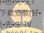 好•色•先•生TV下载安装(好•色•先•生 TV 下载安装，影视资源丰富的 APP)