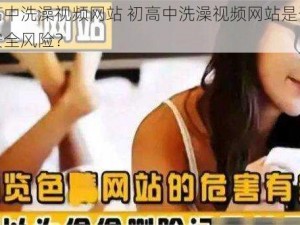 初高中洗澡视频网站 初高中洗澡视频网站是否存在安全风险？