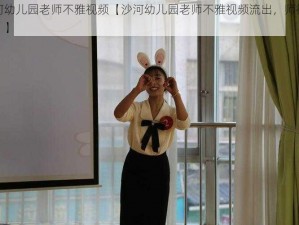 沙河幼儿园老师不雅视频【沙河幼儿园老师不雅视频流出，师德何在？】