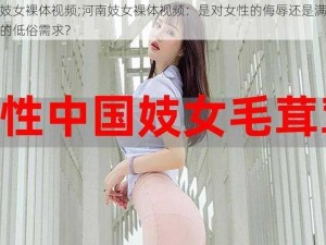 河南妓女裸体视频;河南妓女裸体视频：是对女性的侮辱还是满足某些人的低俗需求？