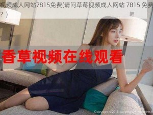 草莓视频成人网站7815免费(请问草莓视频成人网站 7815 免费是真的吗？)