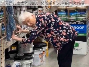 玩弄老太太的 BBB，体验前所未有的刺激感受