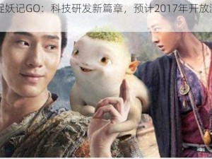 《捉妖记GO：科技研发新篇章，预计2017年开放测试》