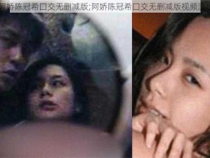 阿娇陈冠希囗交无删减版;阿娇陈冠希囗交无删减版视频流出