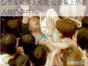 公交车被多人伦吃 公交车上的多人伦吃事件