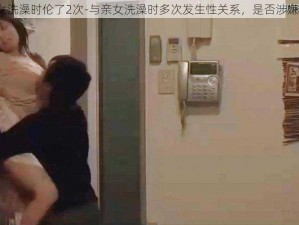 与亲女洗澡时伦了2次-与亲女洗澡时多次发生性关系，是否涉嫌犯罪？