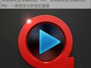 免费麻花豆传媒剧国产MV、免费麻花豆传媒剧国产 MV：一场视觉与听觉的盛宴